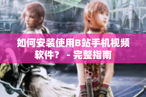 如何安装使用B站手机视频软件？ - 完整指南