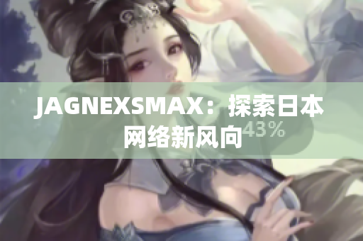 JAGNEXSMAX：探索日本网络新风向