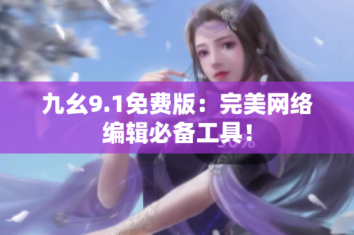 九幺9.1免费版：完美网络编辑必备工具！