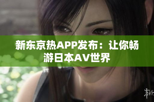 新东京热APP发布：让你畅游日本AV世界