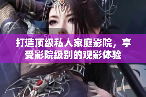 打造顶级私人家庭影院，享受影院级别的观影体验