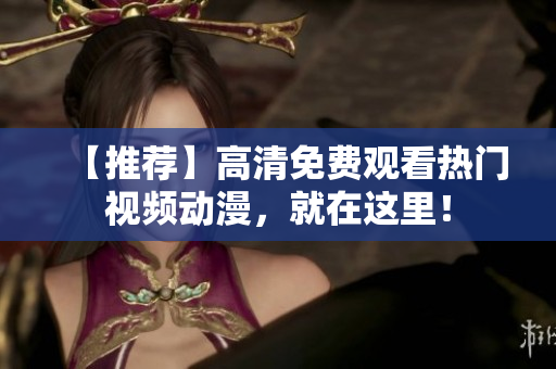 【推荐】高清免费观看热门视频动漫，就在这里！