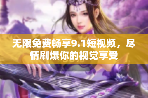 无限免费畅享9.1短视频，尽情刷爆你的视觉享受