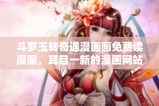 斗罗玉转奇遇漫画画免费读漫画，耳目一新的漫画网站！