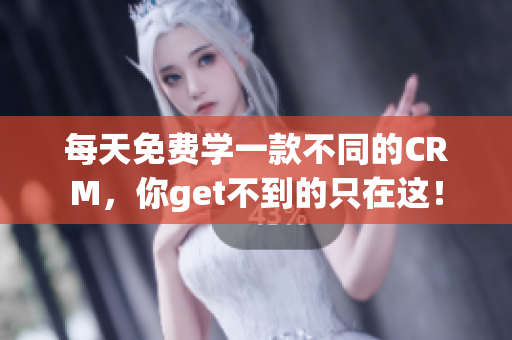 每天免费学一款不同的CRM，你get不到的只在这！