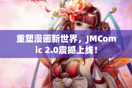 重塑漫画新世界，JMComic 2.0震撼上线！