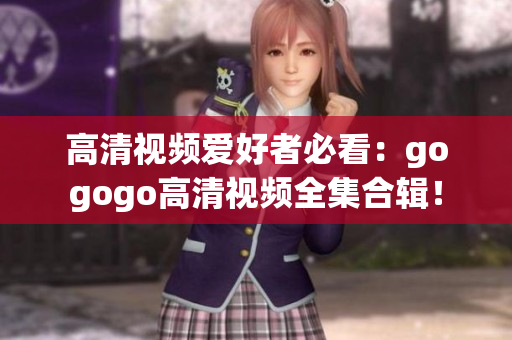 高清视频爱好者必看：gogogo高清视频全集合辑！