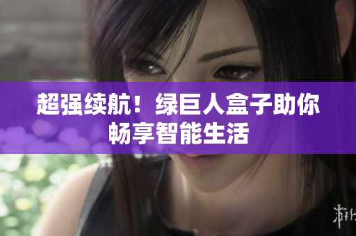 超强续航！绿巨人盒子助你畅享智能生活