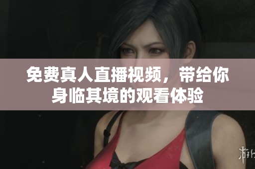 免费真人直播视频，带给你身临其境的观看体验