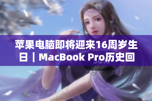 苹果电脑即将迎来16周岁生日｜MacBook Pro历史回顾与未来展望