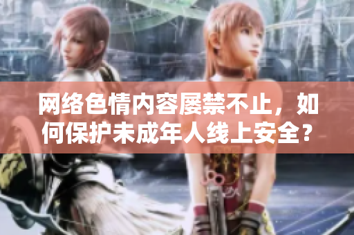 网络色情内容屡禁不止，如何保护未成年人线上安全？