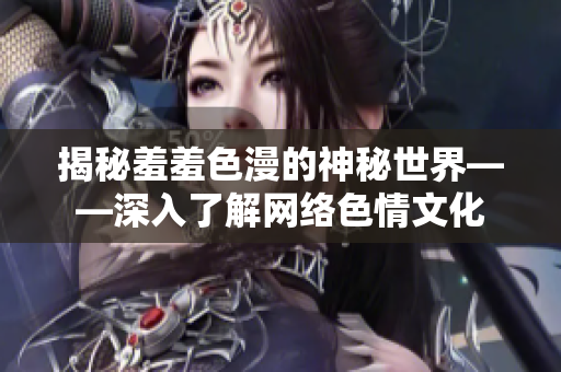 揭秘羞羞色漫的神秘世界——深入了解网络色情文化
