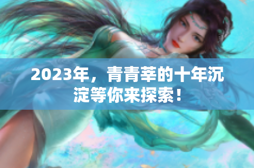 2023年，青青莘的十年沉淀等你来探索！