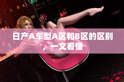 日产A车型A区和B区的区别，一文看懂
