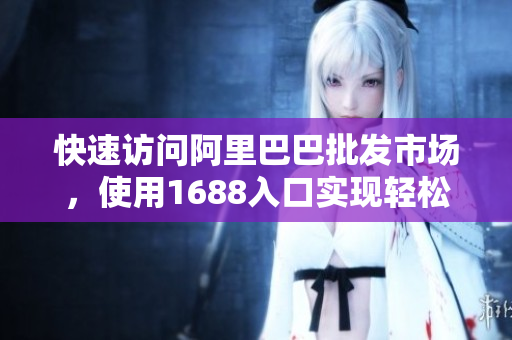 快速访问阿里巴巴批发市场，使用1688入口实现轻松采购