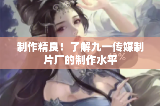 制作精良！了解九一传媒制片厂的制作水平
