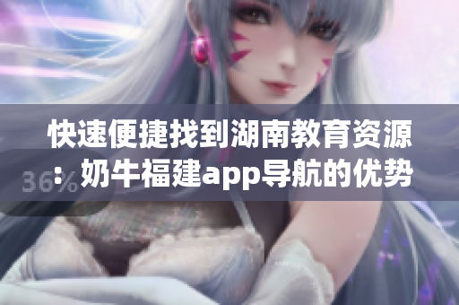 快速便捷找到湖南教育资源：奶牛福建app导航的优势