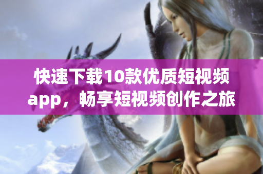 快速下载10款优质短视频app，畅享短视频创作之旅！