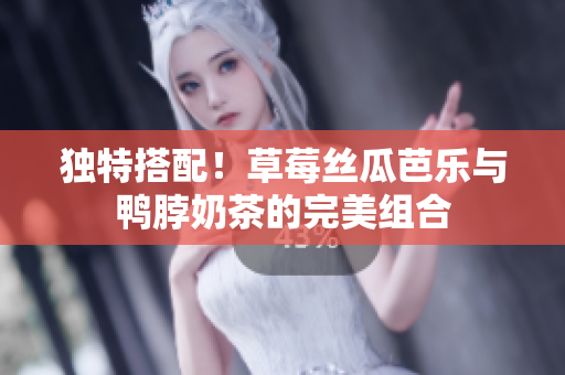 独特搭配！草莓丝瓜芭乐与鸭脖奶茶的完美组合