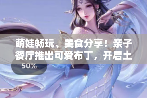 萌娃畅玩、美食分享！亲子餐厅推出可爱布丁，开启土豪之旅！
