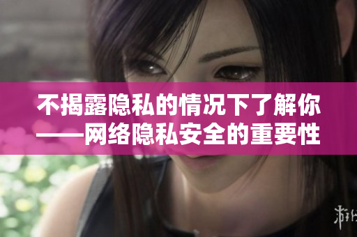 不揭露隐私的情况下了解你——网络隐私安全的重要性