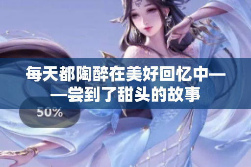 每天都陶醉在美好回忆中——尝到了甜头的故事