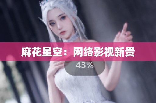 麻花星空：网络影视新贵