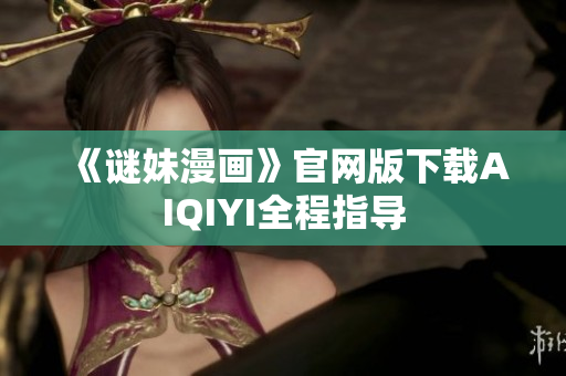 《谜妹漫画》官网版下载AIQIYI全程指导