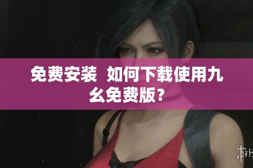 免费安装  如何下载使用九幺免费版？