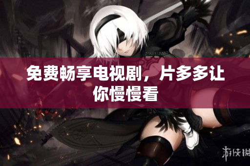 免费畅享电视剧，片多多让你慢慢看