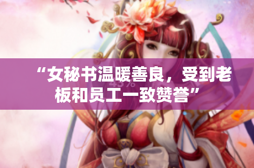 “女秘书温暖善良，受到老板和员工一致赞誉”