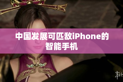 中国发展可匹敌iPhone的智能手机