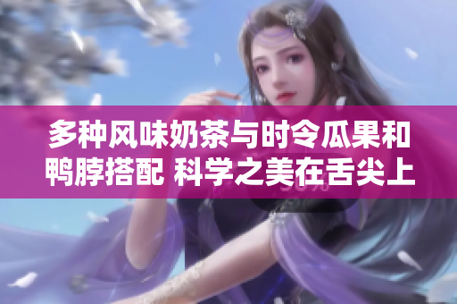 多种风味奶茶与时令瓜果和鸭脖搭配 科学之美在舌尖上