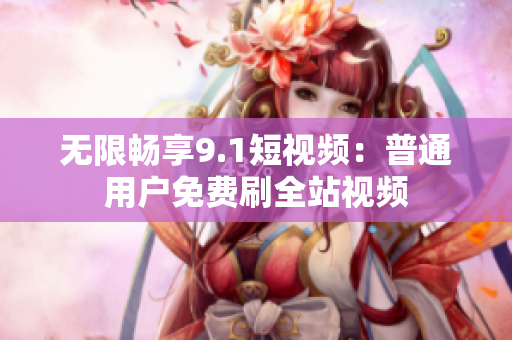 无限畅享9.1短视频：普通用户免费刷全站视频
