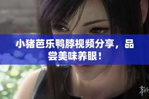 小猪芭乐鸭脖视频分享，品尝美味养眼！