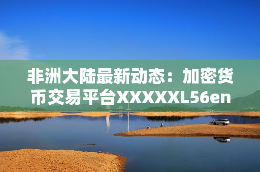 非洲大陆最新动态：加密货币交易平台XXXXXL56endian推出