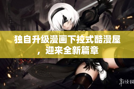 独自升级漫画下拉式酷漫屋，迎来全新篇章