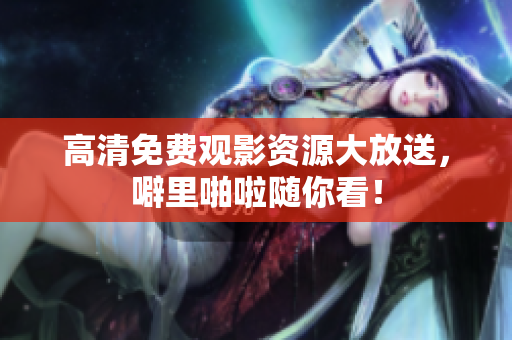 高清免费观影资源大放送，噼里啪啦随你看！