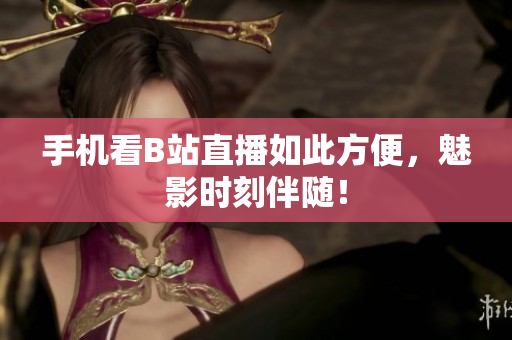 手机看B站直播如此方便，魅影时刻伴随！