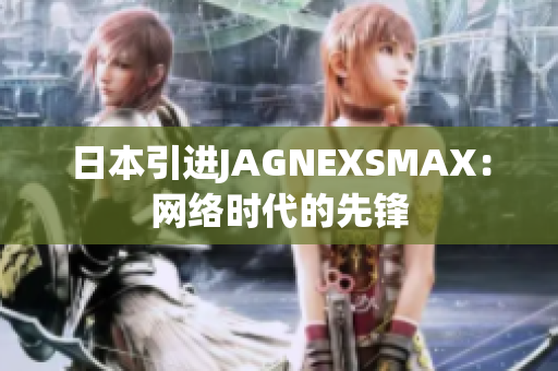 日本引进JAGNEXSMAX：网络时代的先锋