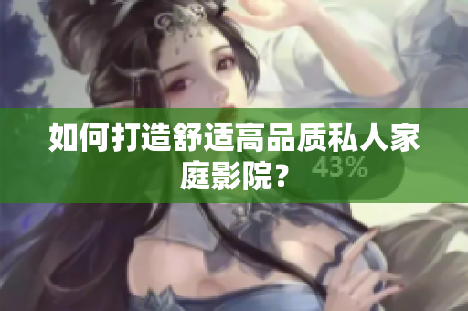 如何打造舒适高品质私人家庭影院？