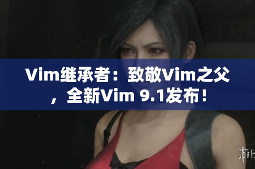 Vim继承者：致敬Vim之父，全新Vim 9.1发布！
