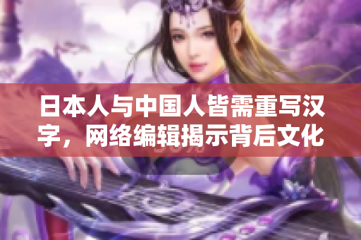 日本人与中国人皆需重写汉字，网络编辑揭示背后文化差异