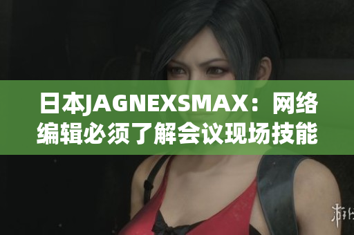 日本JAGNEXSMAX：网络编辑必须了解会议现场技能