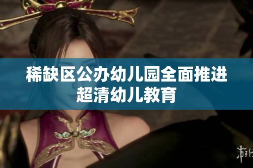稀缺区公办幼儿园全面推进超清幼儿教育