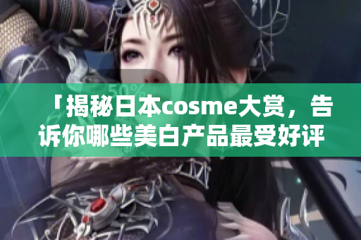 「揭秘日本cosme大赏，告诉你哪些美白产品最受好评！」