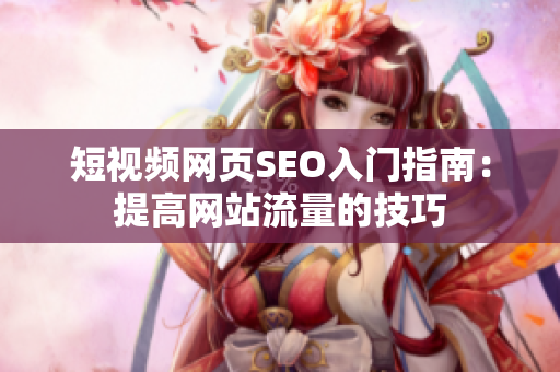 短视频网页SEO入门指南：提高网站流量的技巧