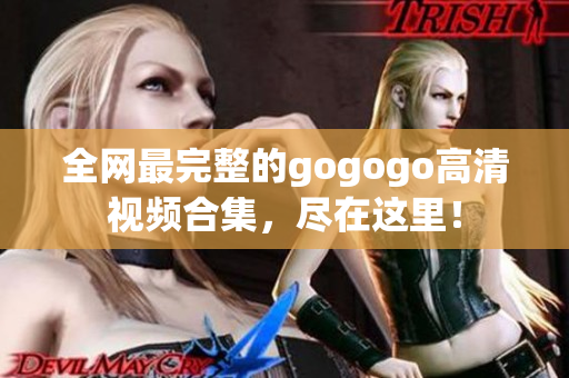 全网最完整的gogogo高清视频合集，尽在这里！