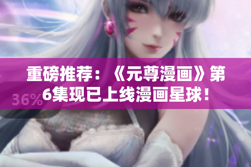 重磅推荐：《元尊漫画》第6集现已上线漫画星球！