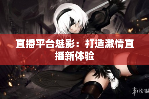 直播平台魅影：打造激情直播新体验